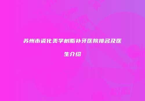 苏州市瓷化美学树脂补牙医院排名及医生介绍