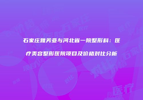 石家庄雅芳亚与河北省一院整形科：医疗美容整形医院项目及价格对比分析
