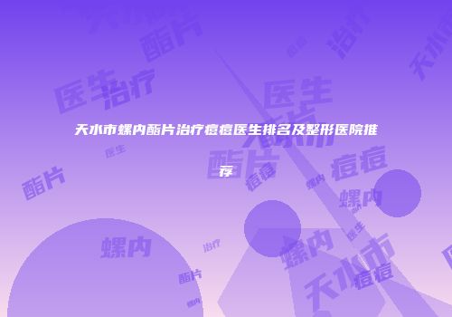 天水市螺内酯片治疗痘痘医生排名及整形医院推荐