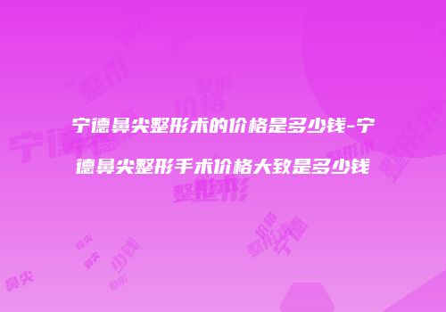 宁德鼻尖整形术的价格是多少钱-宁德鼻尖整形手术价格大致是多少钱
