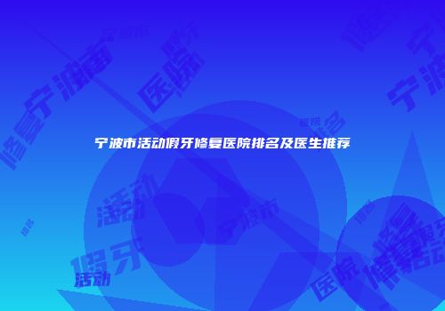 宁波市活动假牙修复医院排名及医生推荐