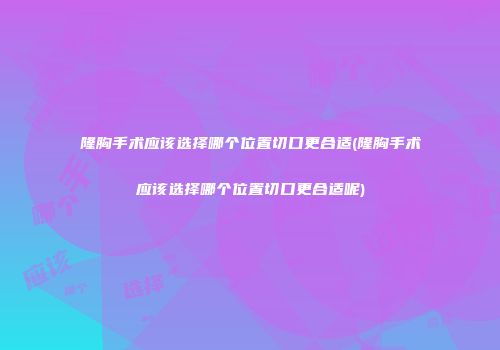 隆胸手术应该选择哪个位置切口更合适(隆胸手术应该选择哪个位置切口更合适呢)