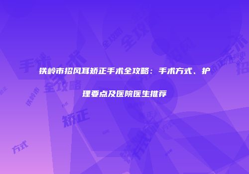 铁岭市招风耳矫正手术全攻略：手术方式、护理要点及医院医生推荐