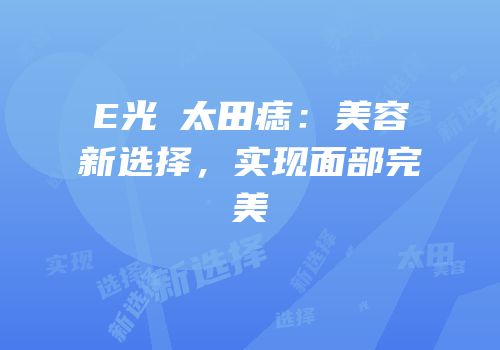 E光袪太田痣：美容新选择，实现面部完美