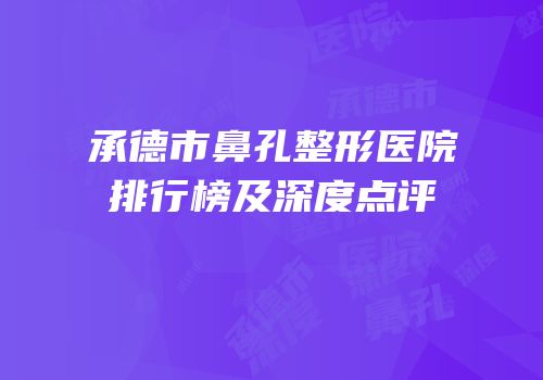 承德市鼻孔整形医院排行榜及深度点评