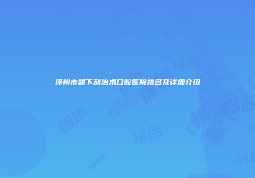 漳州市龈下刮治术口腔医院排名及详细介绍