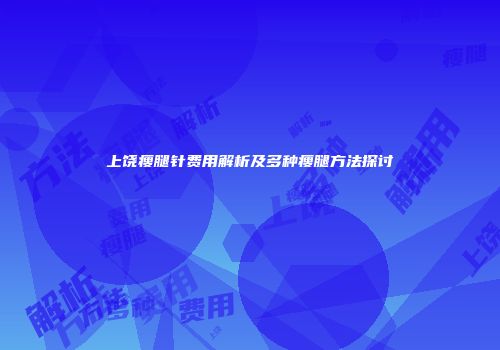 上饶瘦腿针费用解析及多种瘦腿方法探讨