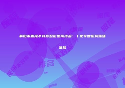 襄阳市眼尾不对称整形医院排名：十家专业机构强强集结