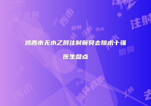 鸡西市无水乙醇注射腋臭去除术十强医生盘点