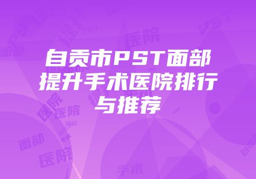 自贡市PST面部提升手术医院排行与推荐