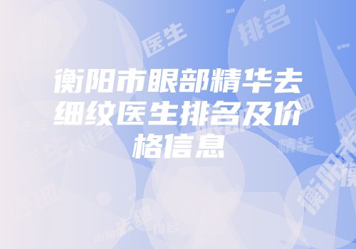 衡阳市眼部精华去细纹医生排名及价格信息