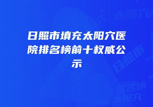日照市填充太阳穴医院排名榜前十权威公示