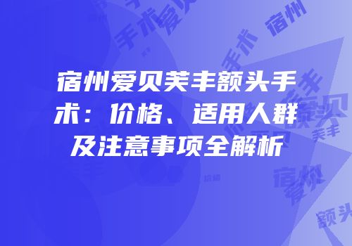 宿州爱贝芙丰额头手术：价格、适用人群及注意事项全解析