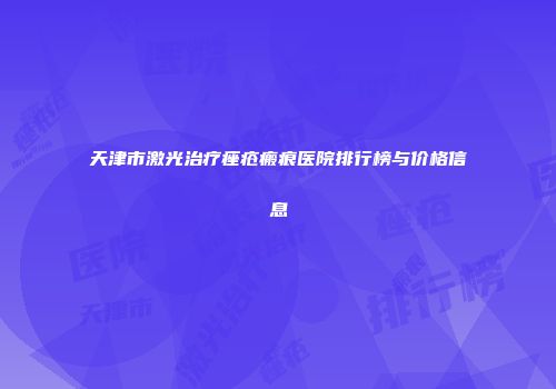 天津市激光治疗痤疮瘢痕医院排行榜与价格信息