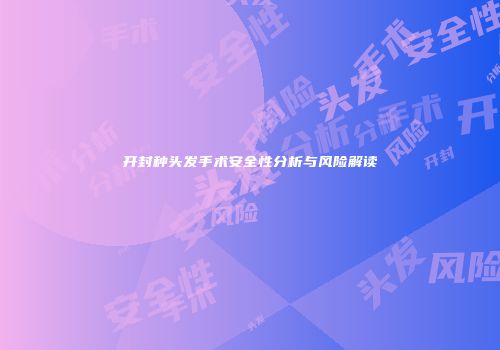开封种头发手术安全性分析与风险解读