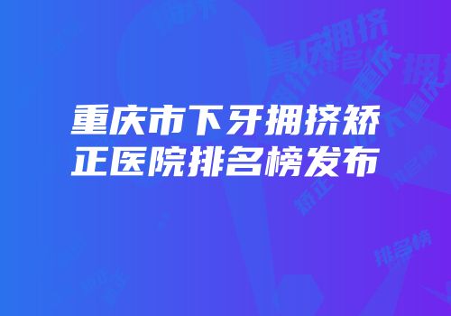 重庆市下牙拥挤矫正医院排名榜发布