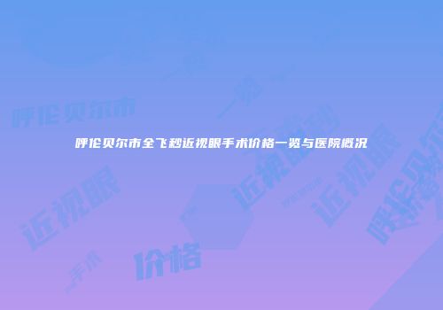 呼伦贝尔市全飞秒近视眼手术价格一览与医院概况
