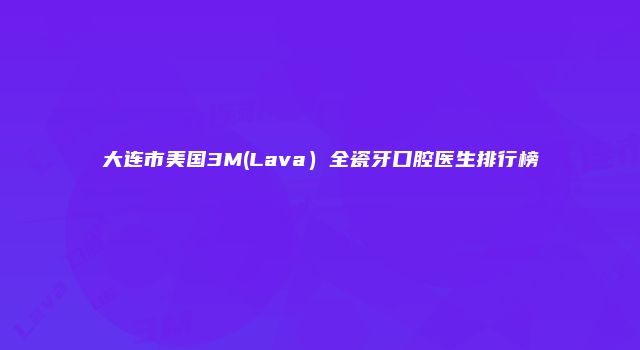 大连市美国3M(Lava）全瓷牙口腔医生排行榜