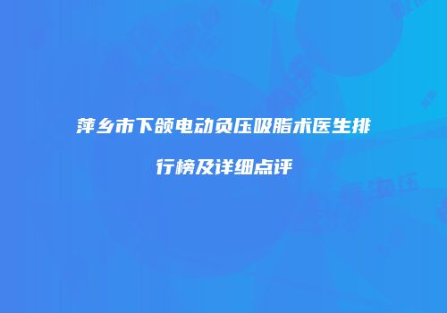 萍乡市下颌电动负压吸脂术医生排行榜及详细点评