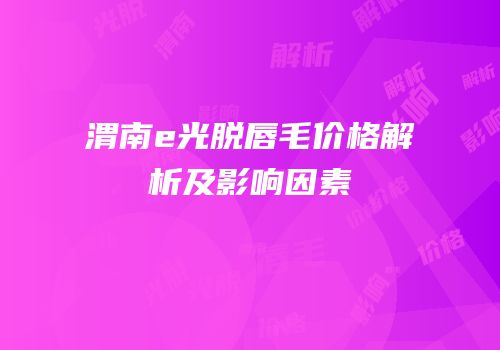 渭南e光脱唇毛价格解析及影响因素