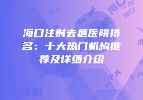 海口注射去疤医院排名：十大热门机构推荐及详细介绍