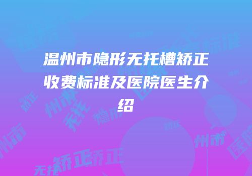 温州市隐形无托槽矫正收费标准及医院医生介绍