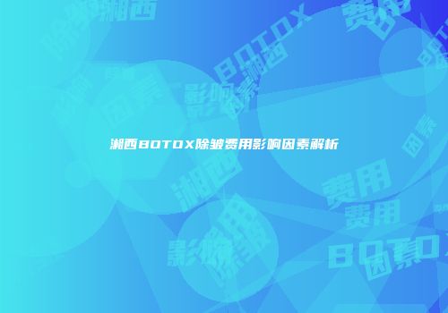 湘西BOTOX除皱费用影响因素解析