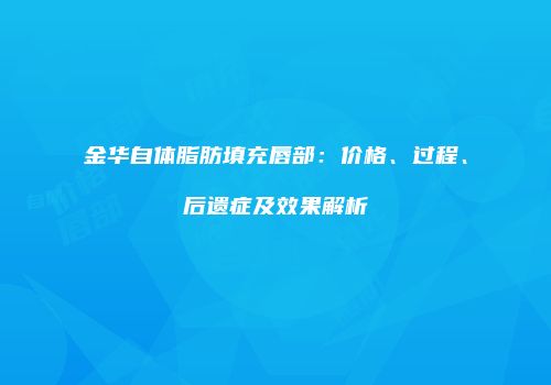 金华自体脂肪填充唇部：价格、过程、后遗症及效果解析