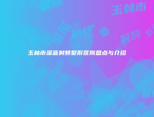 玉林市深蓝射频整形医院盘点与介绍