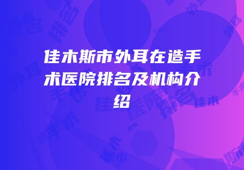 佳木斯市外耳在造手术医院排名及机构介绍