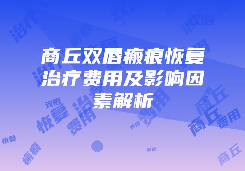 商丘双唇瘢痕恢复治疗费用及影响因素解析