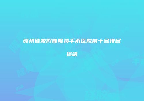 赣州硅胶假体隆鼻手术医院前十名排名揭晓