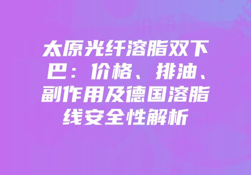 太原光纤溶脂双下巴：价格、排油、副作用及德国溶脂线安全性解析