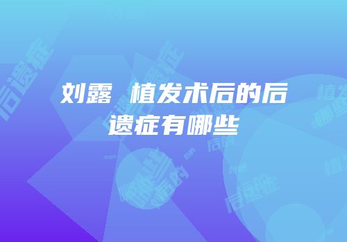 刘露 植发术后的后遗症有哪些
