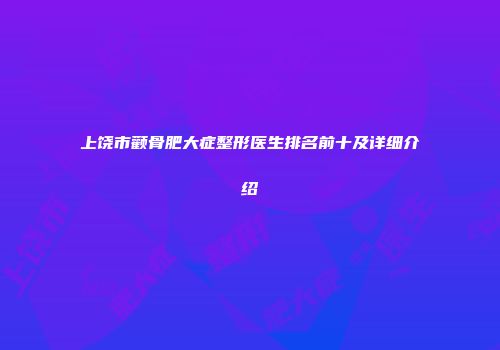 上饶市颧骨肥大症整形医生排名前十及详细介绍