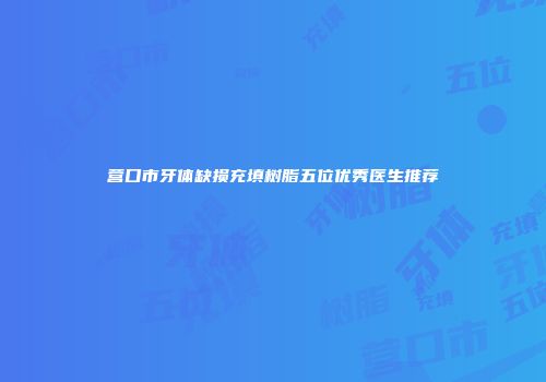 营口市牙体缺损充填树脂五位优秀医生推荐