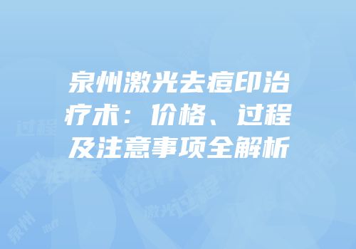 泉州激光去痘印治疗术：价格、过程及注意事项全解析