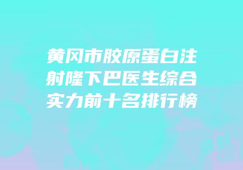黄冈市胶原蛋白注射隆下巴医生综合实力前十名排行榜