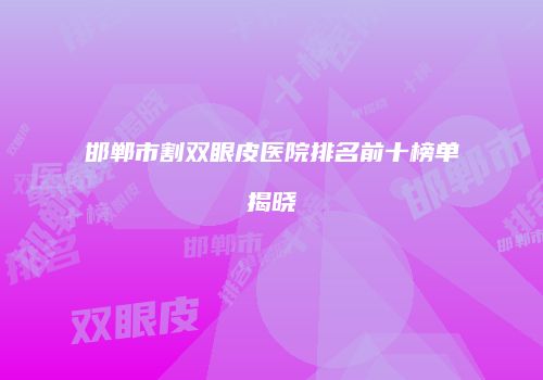 邯郸市割双眼皮医院排名前十榜单揭晓