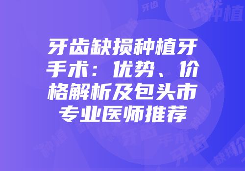 牙齿缺损种植牙手术：优势、价格解析及包头市专业医师推荐