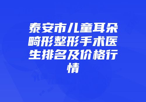 泰安市儿童耳朵畸形整形手术医生排名及价格行情