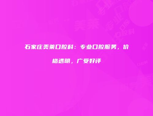 石家庄美莱口腔科：专业口腔服务，价格透明，广受好评