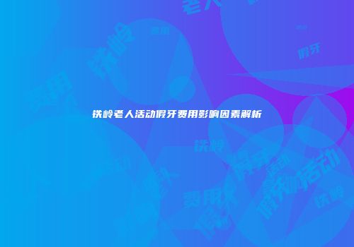 铁岭老人活动假牙费用影响因素解析
