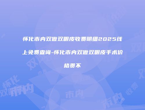 怀化市内双做双眼皮收费明细2025线上免费查询-怀化市内双做双眼皮手术价格贵不