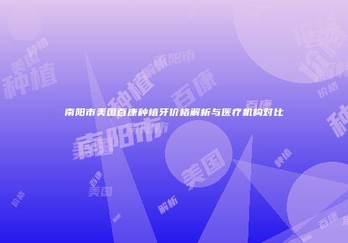 南阳市美国百康种植牙价格解析与医疗机构对比