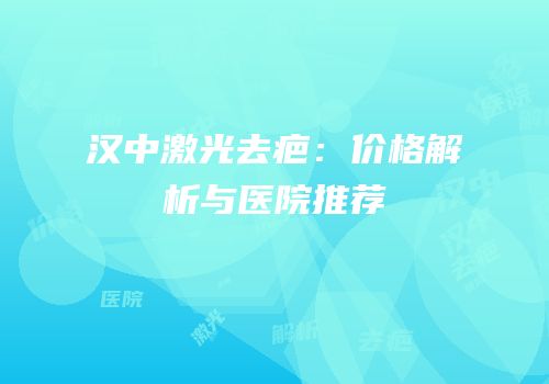 汉中激光去疤：价格解析与医院推荐