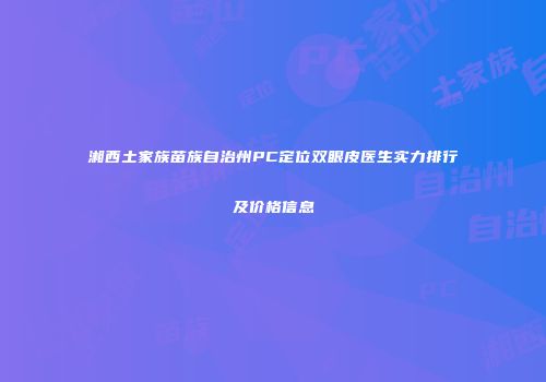 湘西土家族苗族自治州PC定位双眼皮医生实力排行及价格信息