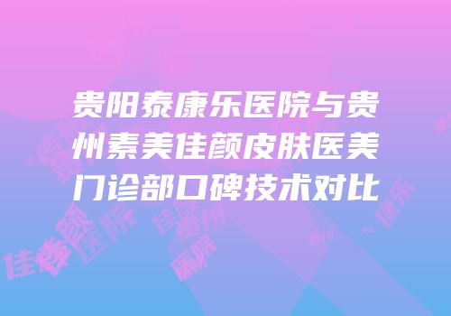 贵阳泰康乐医院与贵州素美佳颜皮肤医美门诊部口碑技术对比