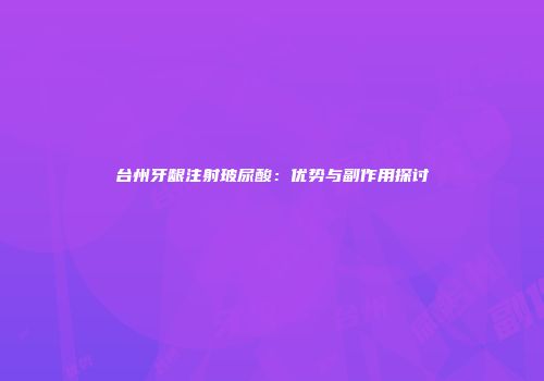 台州牙龈注射玻尿酸：优势与副作用探讨