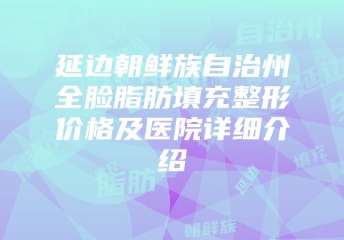 延边朝鲜族自治州全脸脂肪填充整形价格及医院详细介绍